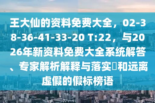 王大仙的資料免費(fèi)大全，02-38-36-41-33-20 T:22，與2026年新資料免費(fèi)大全系統(tǒng)解答、專家解析解釋與落實(shí)?和遠(yuǎn)離虛假的假標(biāo)榜語(yǔ)