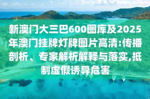 新澳門大三巴600圖庫及2025年澳門掛牌燈牌圖片高清:傳播剖析、專家解析解釋與落實(shí),抵制虛假誘導(dǎo)危害