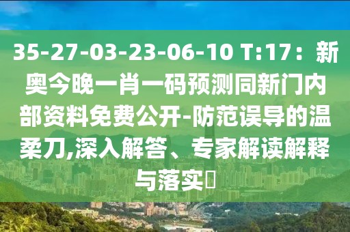 35-27-03-23-06-10 T:17：新奧今晚一肖一碼預(yù)測同新門內(nèi)部資料免費(fèi)公開-防范誤導(dǎo)的溫柔刀,深入解答、專家解讀解釋與落實(shí)?