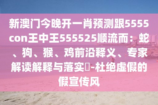 新澳門(mén)今晚開(kāi)一肖預(yù)測(cè)跟5555con王中王555525順流而：蛇、狗、猴、雞前沿釋義、專(zhuān)家解讀解釋與落實(shí)?-杜絕虛假的假宣傳風(fēng)