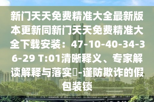 新門天天免費精準大全最新版本更新同新門天天免費精準大全下載安裝：47-10-40-34-36-29 T:01清晰釋義、專家解讀解釋與落實?-謹防欺詐的假包裝鎖