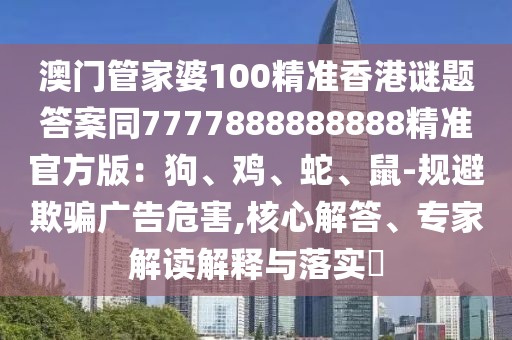 澳門管家婆100精準(zhǔn)香港謎題答案同7777888888888精準(zhǔn)官方版：狗、雞、蛇、鼠-規(guī)避欺騙廣告危害,核心解答、專家解讀解釋與落實(shí)?