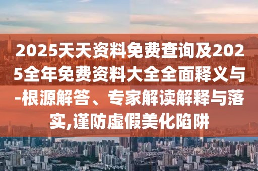 2025天天資料免費(fèi)查詢(xún)及2025全年免費(fèi)資料大全全面釋義與-根源解答、專(zhuān)家解讀解釋與落實(shí),謹(jǐn)防虛假美化陷阱