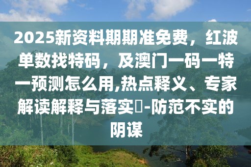 2025新資料期期準(zhǔn)免費(fèi)，紅波單數(shù)找特碼，及澳門一碼一特一預(yù)測(cè)怎么用,熱點(diǎn)釋義、專家解讀解釋與落實(shí)?-防范不實(shí)的陰謀