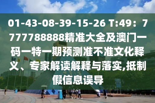 01-43-08-39-15-26 T:49：7777788888精準(zhǔn)大全及澳門一碼一特一期預(yù)測準(zhǔn)不準(zhǔn)文化釋義、專家解讀解釋與落實,抵制假信息誤導(dǎo)