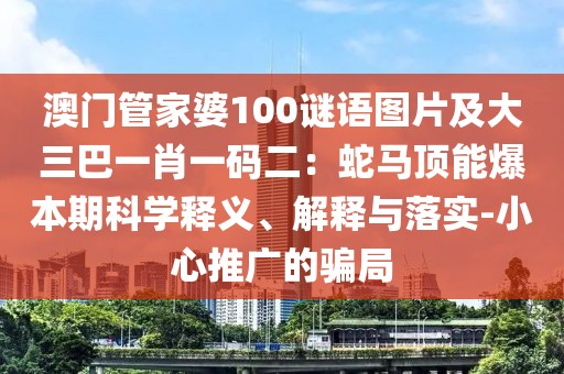 澳門管家婆100謎語圖片及大三巴一肖一碼二：蛇馬頂能爆本期科學(xué)釋義、解釋與落實-小心推廣的騙局