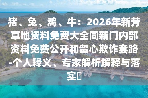豬、兔、雞、牛：2026年新芳草地資料免費(fèi)大全同新門內(nèi)部資料免費(fèi)公開和留心欺詐套路-個人釋義、專家解析解釋與落實(shí)?