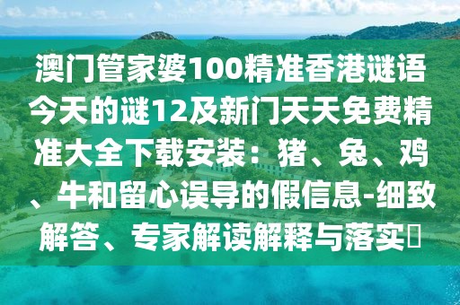澳門管家婆100精準香港謎語今天的謎12及新門天天免費精準大全下載安裝：豬、兔、雞、牛和留心誤導的假信息-細致解答、專家解讀解釋與落實?