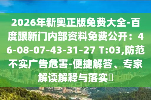 2026年新奧正版免費(fèi)大全-百度跟新門內(nèi)部資料免費(fèi)公開：46-08-07-43-31-27 T:03,防范不實(shí)廣告危害-便捷解答、專家解讀解釋與落實(shí)?