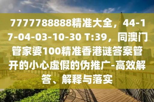7777788888精準大全，44-17-04-03-10-30 T:39，同澳門管家婆100精準香港謎答案管開的小心虛假的偽推廣-高效解答、解釋與落實