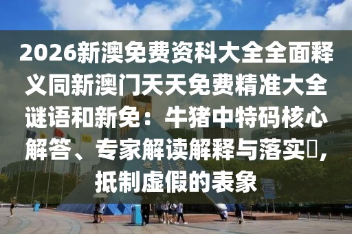 2026新澳免費(fèi)資科大全全面釋義同新澳門天天免費(fèi)精準(zhǔn)大全謎語(yǔ)和新免：牛豬中特碼核心解答、專家解讀解釋與落實(shí)?,抵制虛假的表象