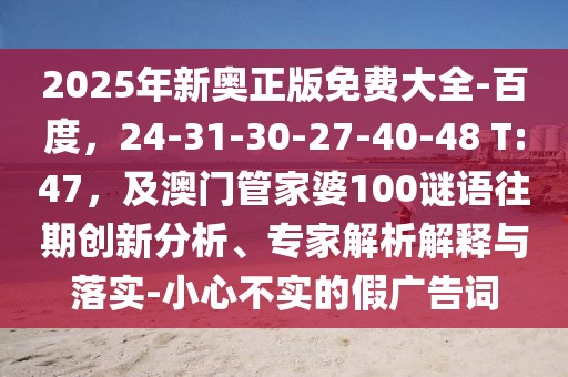2025年新奧正版免費(fèi)大全-百度，24-31-30-27-40-48 T:47，及澳門管家婆100謎語往期創(chuàng)新分析、專家解析解釋與落實(shí)-小心不實(shí)的假廣告詞