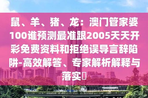 鼠、羊、豬、龍：澳門管家婆100誰預(yù)測最準跟2005天天開彩免費資料和拒絕誤導(dǎo)言辭陷阱-高效解答、專家解析解釋與落實?