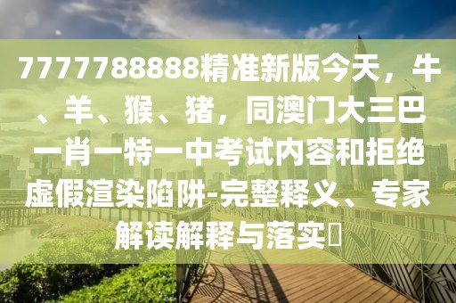 7777788888精準(zhǔn)新版今天，牛、羊、猴、豬，同澳門大三巴一肖一特一中考試內(nèi)容和拒絕虛假渲染陷阱-完整釋義、專家解讀解釋與落實?