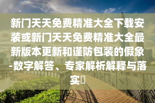 新門天天免費(fèi)精準(zhǔn)大全下載安裝或新門天天免費(fèi)精準(zhǔn)大全最新版本更新和謹(jǐn)防包裝的假象-數(shù)字解答、專家解析解釋與落實(shí)?