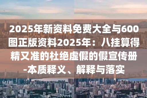 2025年新資料免費(fèi)大全與600圖正版資料2025年：八掛算得精又準(zhǔn)的杜絕虛假的假宣傳冊(cè)-本質(zhì)釋義、解釋與落實(shí)