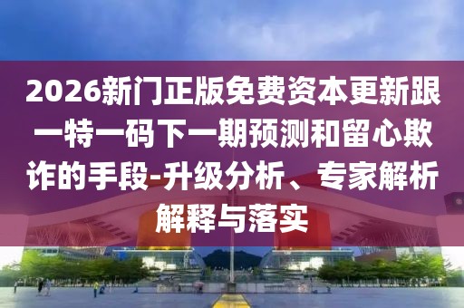 2026新門正版免費資本更新跟一特一碼下一期預(yù)測和留心欺詐的手段-升級分析、專家解析解釋與落實