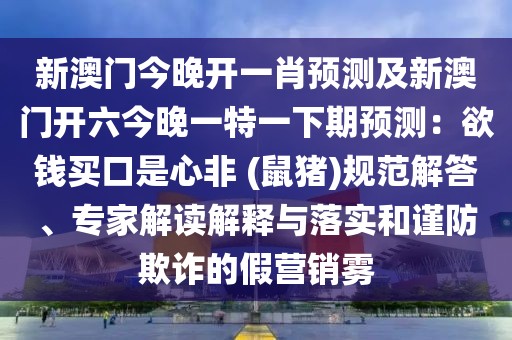 新澳門今晚開一肖預測及新澳門開六今晚一特一下期預測：欲錢買口是心非 (鼠豬)規(guī)范解答、專家解讀解釋與落實和謹防欺詐的假營銷霧