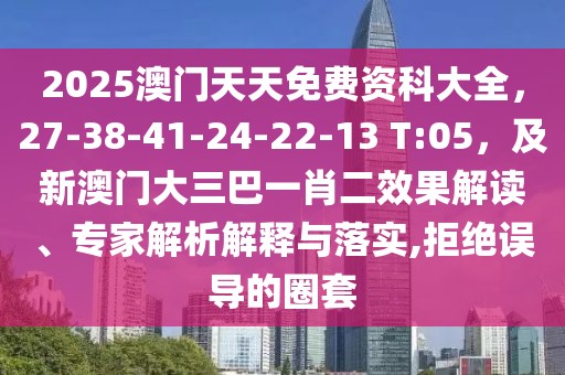 2025澳門天天免費(fèi)資科大全，27-38-41-24-22-13 T:05，及新澳門大三巴一肖二效果解讀、專家解析解釋與落實(shí),拒絕誤導(dǎo)的圈套