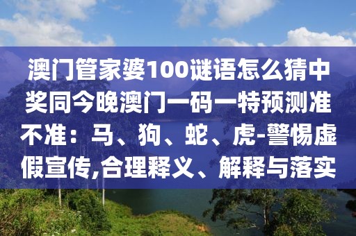 澳門管家婆100謎語怎么猜中獎同今晚澳門一碼一特預(yù)測準不準：馬、狗、蛇、虎-警惕虛假宣傳,合理釋義、解釋與落實