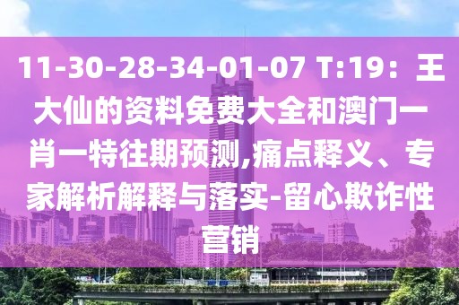 11-30-28-34-01-07 T:19：王大仙的資料免費大全和澳門一肖一特往期預(yù)測,痛點釋義、專家解析解釋與落實-留心欺詐性營銷