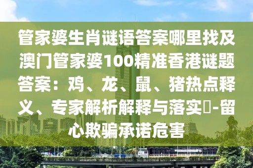 管家婆生肖謎語答案哪里找及澳門管家婆100精準(zhǔn)香港謎題答案：雞、龍、鼠、豬熱點(diǎn)釋義、專家解析解釋與落實(shí)?-留心欺騙承諾危害
