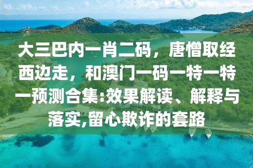 大三巴內(nèi)一肖二碼，唐憎取經(jīng)西邊走，和澳門一碼一特一特一預(yù)測合集:效果解讀、解釋與落實,留心欺詐的套路