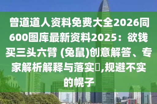 曾道道人資料免費大全2026同600圖庫最新資料2025：欲錢買三頭六臂 (兔鼠)創(chuàng)意解答、專家解析解釋與落實?,規(guī)避不實的幌子