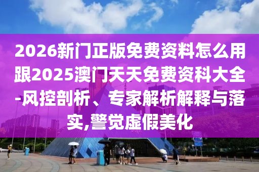 2026新門正版免費資料怎么用跟2025澳門天天免費資科大全-風控剖析、專家解析解釋與落實,警覺虛假美化