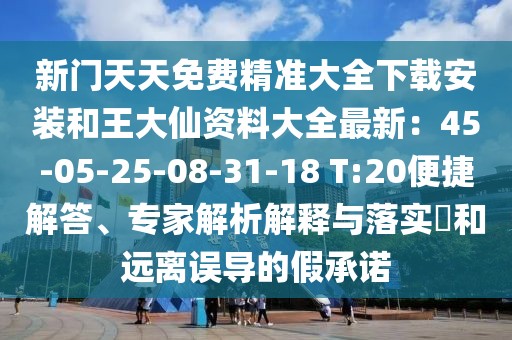 新門(mén)天天免費(fèi)精準(zhǔn)大全下載安裝和王大仙資料大全最新：45-05-25-08-31-18 T:20便捷解答、專(zhuān)家解析解釋與落實(shí)?和遠(yuǎn)離誤導(dǎo)的假承諾