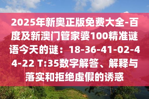 2025年新奧正版免費大全-百度及新澳門管家婆100精準(zhǔn)謎語今天的謎：18-36-41-02-44-22 T:35數(shù)字解答、解釋與落實和拒絕虛假的誘惑