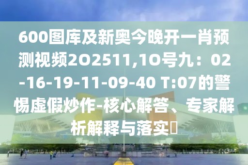 600圖庫及新奧今晚開一肖預測視頻2O2511,1O號九：02-16-19-11-09-40 T:07的警惕虛假炒作-核心解答、專家解析解釋與落實?