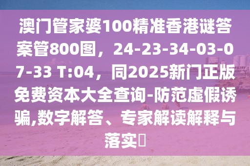 澳門管家婆100精準(zhǔn)香港謎答案管800圖，24-23-34-03-07-33 T:04，同2025新門正版免費(fèi)資本大全查詢-防范虛假誘騙,數(shù)字解答、專家解讀解釋與落實(shí)?