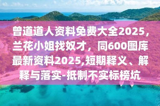 曾道道人資料免費大全2025，蘭花小姐找奴才，同600圖庫最新資料2025,短期釋義、解釋與落實-抵制不實標(biāo)榜坑