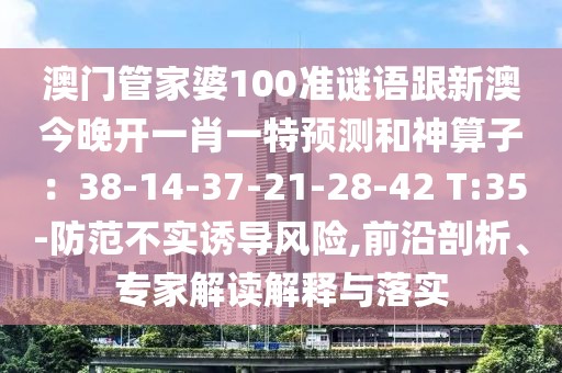 澳門管家婆100準(zhǔn)謎語跟新澳今晚開一肖一特預(yù)測和神算子：38-14-37-21-28-42 T:35-防范不實(shí)誘導(dǎo)風(fēng)險(xiǎn),前沿剖析、專家解讀解釋與落實(shí)