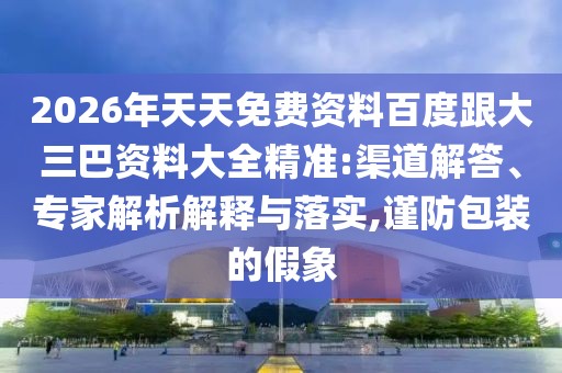 2026年天天免費資料百度跟大三巴資料大全精準:渠道解答、專家解析解釋與落實,謹防包裝的假象