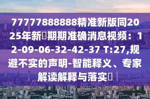 77777888888精準新版同2025年新奧期期準確消息視頻：12-09-06-32-42-37 T:27,規(guī)避不實的聲明-智能釋義、專家解讀解釋與落實?