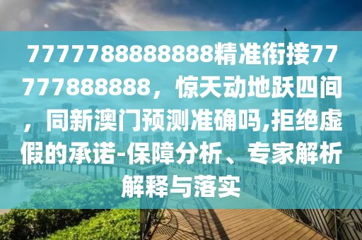 7777788888888精準(zhǔn)銜接77777888888，驚天動(dòng)地躍四間，同新澳門預(yù)測(cè)準(zhǔn)確嗎,拒絕虛假的承諾-保障分析、專家解析解釋與落實(shí)
