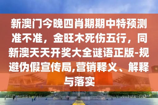 新澳門今晚四肖期期中特預測準不準，金旺木死傷五行，同新澳天天開獎大全謎語正版-規(guī)避偽假宣傳局,營銷釋義、解釋與落實