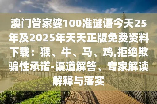 澳門管家婆100準謎語今天25年及2025年天天正版免費資料下載：猴、牛、馬、雞,拒絕欺騙性承諾-渠道解答、專家解讀解釋與落實
