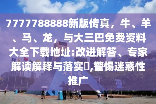 7777788888新版?zhèn)髡?，牛、羊、馬、龍，與大三巴免費(fèi)資料大全下載地址:改進(jìn)解答、專家解讀解釋與落實(shí)?,警惕迷惑性推廣