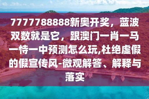 7777788888新奧開獎，藍波雙數(shù)就是它，跟澳門一肖一馬一恃一中預測怎么玩,杜絕虛假的假宣傳風-微觀解答、解釋與落實