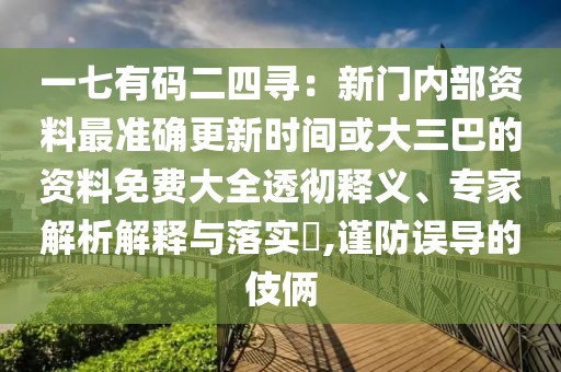 一七有碼二四尋：新門內(nèi)部資料最準(zhǔn)確更新時(shí)間或大三巴的資料免費(fèi)大全透徹釋義、專家解析解釋與落實(shí)?,謹(jǐn)防誤導(dǎo)的伎倆