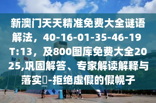 新澳門(mén)天天精準(zhǔn)免費(fèi)大全謎語(yǔ)解法，40-16-01-35-46-19 T:13，及800圖庫(kù)免費(fèi)大全2025,鞏固解答、專家解讀解釋與落實(shí)?-拒絕虛假的假幌子