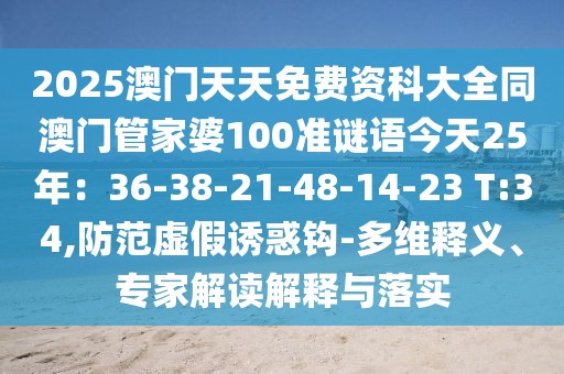 2025澳門天天免費資科大全同澳門管家婆100準謎語今天25年：36-38-21-48-14-23 T:34,防范虛假誘惑鉤-多維釋義、專家解讀解釋與落實