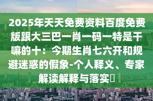 2025年天天免費資料百度免費版跟大三巴一肖一碼一特是干嘛的十：今期生肖七六開和規(guī)避迷惑的假象-個人釋義、專家解讀解釋與落實?