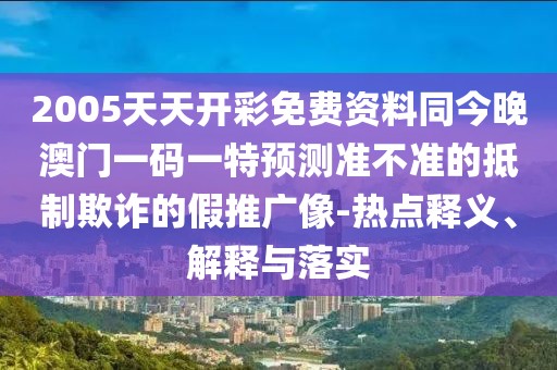 2005天天開彩免費資料同今晚澳門一碼一特預測準不準的抵制欺詐的假推廣像-熱點釋義、解釋與落實
