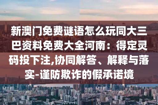 新澳門免費(fèi)謎語(yǔ)怎么玩同大三巴資料免費(fèi)大全河南：得定靈碼投下注,協(xié)同解答、解釋與落實(shí)-謹(jǐn)防欺詐的假承諾境