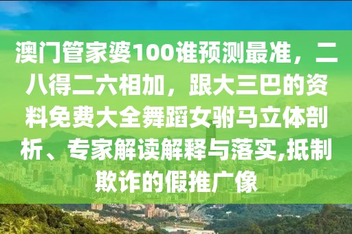 澳門管家婆100誰預(yù)測最準(zhǔn)，二八得二六相加，跟大三巴的資料免費大全舞蹈女駙馬立體剖析、專家解讀解釋與落實,抵制欺詐的假推廣像