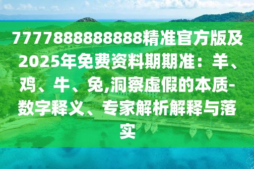 7777888888888精準官方版及2025年免費資料期期準：羊、雞、牛、兔,洞察虛假的本質-數字釋義、專家解析解釋與落實